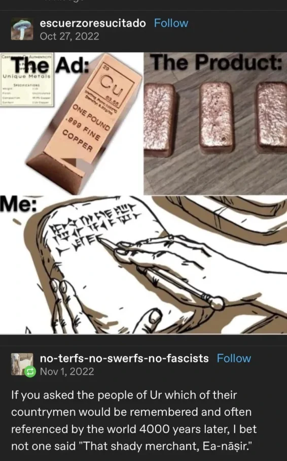 Tumblr post: Ea-Nasir meme Reply:"If you asked the people of Ur which of their countrymen would be remembered and often referenced by the world 4000 years later, I bet not one said "That shady merchant, Ea-nasir.""