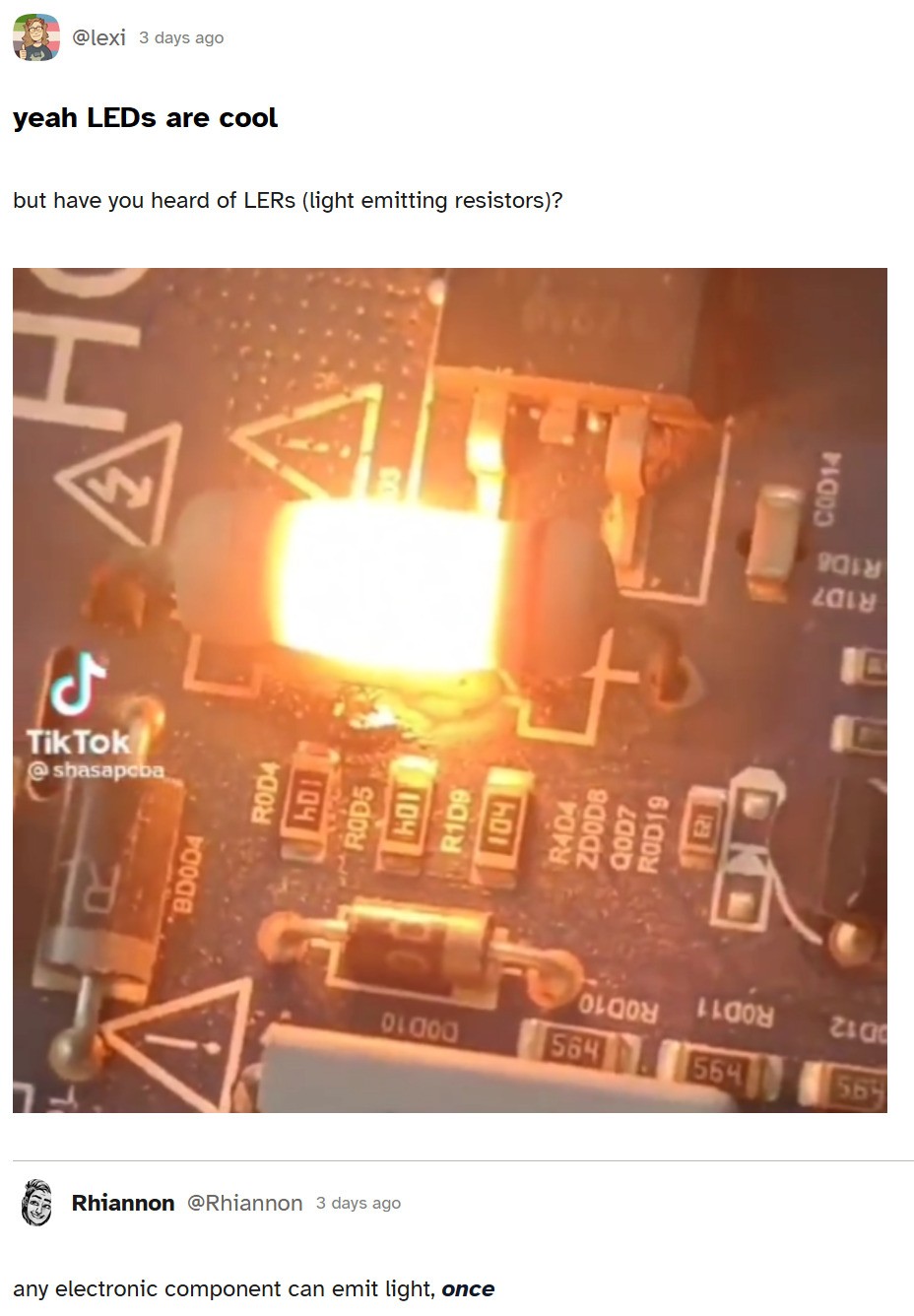 A social media post. yeah LEDs are cool but have you heard of LERs (light emitting resistors)? [A picture of a resistor overheating to the point it lights up] any electronic component can emit light, once