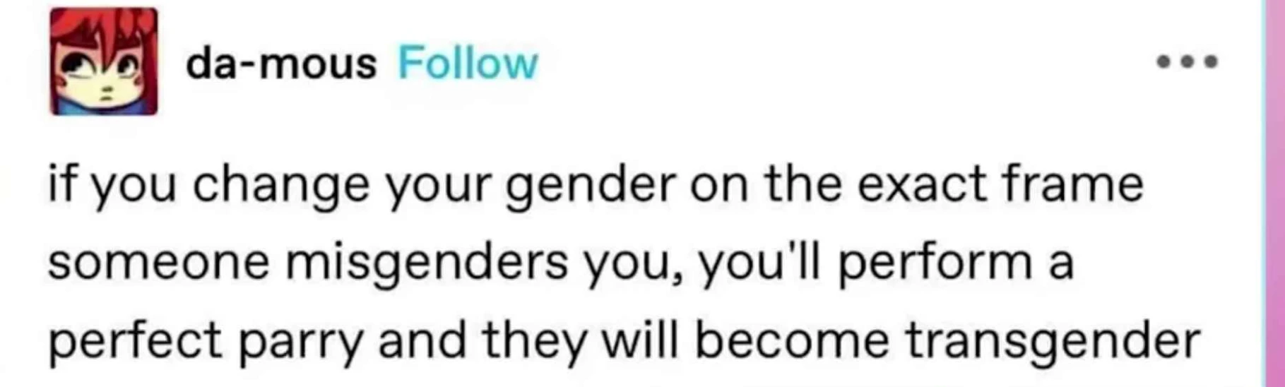 Tumblr post: if you change your gender on the exact frame someone misgenders you, you'll perform a perfect parry and they will become transgender
