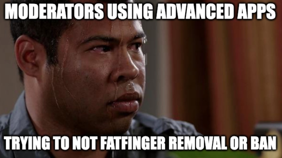 Sweating bullets "Moderators using advanced apps" "Trying to not fatfinger removal or ban"
