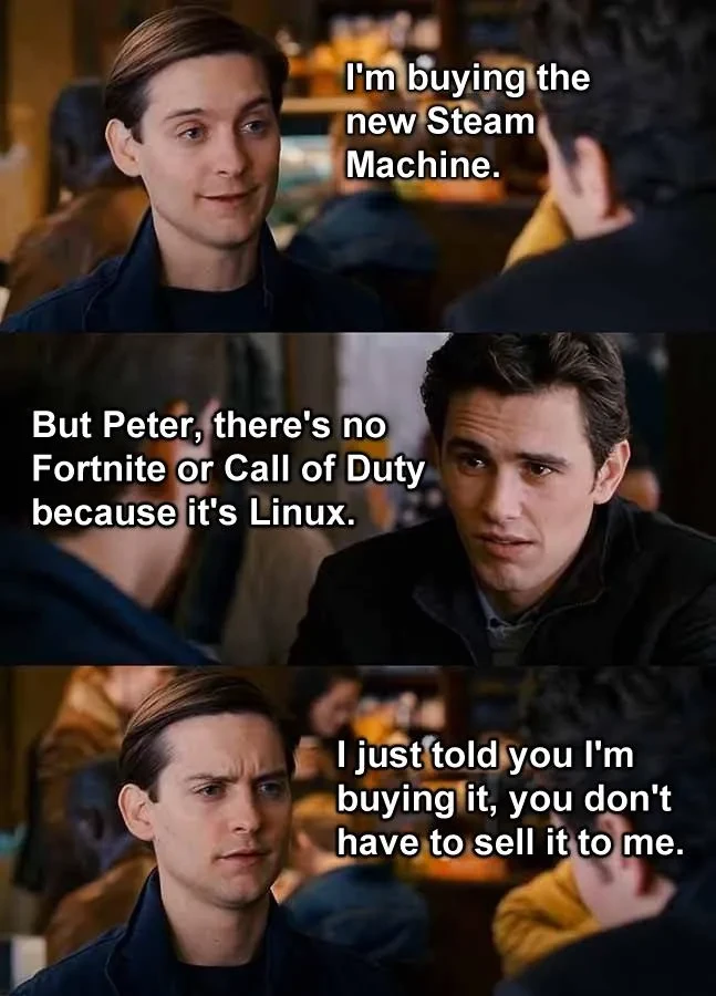 Scene from a Spiderman movie were Peter is talking to someone: &quot;I&#39;m buying the new Steam Machine&quot; &quot;But Peter, there&#39;s no Fortnite or Call of Duty because it&#39;s Linux&quot; &quot;I just told you I&#39;m buying it, you don&#39;t have to sell it to me&quot;