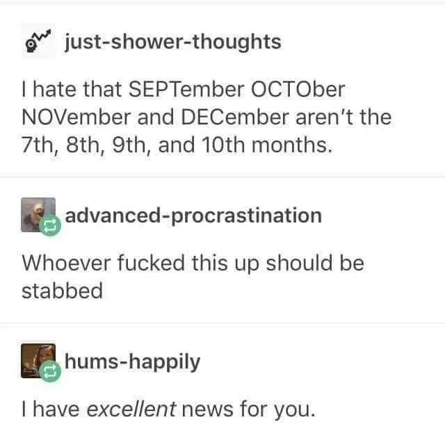 Tumblr post: "I hate that SEPTember OCTOber NOVember and DECember aren't the 7th, 8th, 9th, and 10th months." Reply: "Whoever fucked this up should be stabbed" Reply: "I have excellent news for you."